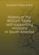 History Of The William Taylor Self-supporting Missions In South America di Goodsil Filley Arms edito da Book On Demand Ltd.