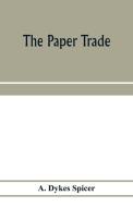 The paper trade; a descriptive and historical survey of the paper trade from the commencement of the nineteenth century di A. Dykes Spicer edito da Alpha Editions