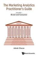 Marketing Analytics Practitioner's Guide, the - Volume 1: Brand and Consumer Marketing Analytics Practitioner's Guide, the - Volume 1: Brand and Consumer