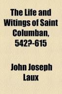 The Life And Witings Of Saint Columban, 542?-615 di John Joseph Laux edito da General Books Llc