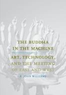 The Buddha in the Machine - Art, Technology, and the Meeting of East and West di R. John Williams edito da Yale University Press