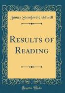 Results of Reading (Classic Reprint) di James Stamford Caldwell edito da Forgotten Books