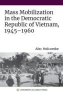 Mass Mobilization in the Democratic Republic of Vietnam, 1945-1960 di Alec Holcombe edito da UNIV OF HAWAII PR