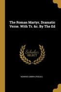 The Roman Martyr, Dramatic Verse. With Tr. &c. By The Ed di Nominis Umbra (Pseud ). edito da WENTWORTH PR