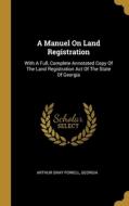 A Manuel On Land Registration: With A Full, Complete Annotated Copy Of The Land Registration Act Of The State Of Georgia di Arthur Gray Powell, Georgia edito da WENTWORTH PR