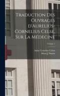Traduction des ouvrages d'Aurelius-Cornelius Celse, sur la médecine; Volume 1 di Celsus Aulus Cornelius, Ninnin Henri J edito da LEGARE STREET PR