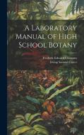 A Laboratory Manual of High School Botany di Frederic Edward Clements, Irving Samuel Cutter edito da LEGARE STREET PR