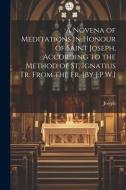 A Novena of Meditations in Honour of Saint Joseph, According to the Method of St. Ignatius Tr. From the Fr. [By J.P.W.] di Joseph edito da LEGARE STREET PR