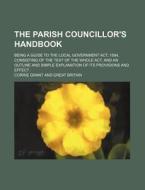 The Parish Councillor's Handbook; Being a Guide to the Local Government ACT, 1894, Consisting of the Text of the Whole ACT, and an Outline and Simple di Corrie Grant edito da Rarebooksclub.com