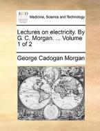 Lectures On Electricity. By G. C. Morgan. ... Volume 1 Of 2 di George Cadogan Morgan edito da Gale Ecco, Print Editions