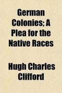 German Colonies; A Plea For The Native Races di Hugh Charles Clifford edito da General Books Llc