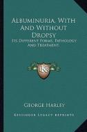 Albuminuria, with and Without Dropsy: Its Different Forms, Pathology and Treatment. di George Harley edito da Kessinger Publishing
