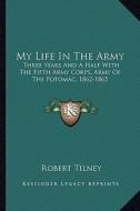 My Life in the Army: Three Years and a Half with the Fifth Army Corps, Army of the Potomac, 1862-1865 di Robert Tilney edito da Kessinger Publishing