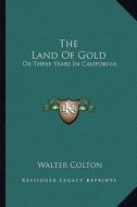 The Land of Gold: Or Three Years in California di Walter Colton edito da Kessinger Publishing