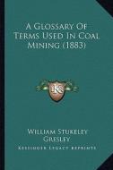 A Glossary of Terms Used in Coal Mining (1883) di William Stukeley Gresley edito da Kessinger Publishing