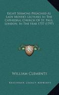 Eight Sermons Preached as Lady Moyer's Lectures in the Catheeight Sermons Preached as Lady Moyer's Lectures in the Cathedral Church of St. Paul, Londo di William Clements edito da Kessinger Publishing