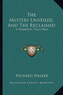 The Mystery Unveiled, and the Reclaimed: A Domestic Tale (1862) di Richard Walker edito da Kessinger Publishing