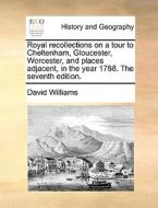 Royal Recollections On A Tour To Cheltenham, Gloucester, Worcester, And Places Adjacent, In The Year 1788. The Seventh Edition di David Williams edito da Gale Ecco, Print Editions