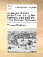 A Catalogue Of Books, Printed For And Sold By Tho. Parkhurst, At The Bible And Three Crowns In Cheapside di Thomas Parkhurst edito da Gale Ecco, Print Editions