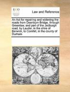 An Act For Repairing And Widening The Roads From Deanburn Bridge, Through Greenlaw, And Part Of The Jedburgh Road, By Lauder, In The Shire Of Berwick, di Multiple Contributors edito da Gale Ecco, Print Editions