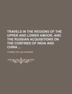Travels in the Regions of the Upper and Lower Amoor, and the Russian Acquisitions on the Confines of India and China di Thomas Witlam Atkinson edito da Rarebooksclub.com
