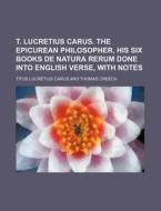 T. Lucretius Carus. the Epicurean Philosopher, His Six Books de Natura Rerum Done Into English Verse, with Notes di Titus Lucretius Carus edito da Rarebooksclub.com