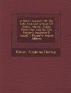 Short Account of the Life and Conversion of Sukey Harley, Taken from Her Lips by the Rector's Daughter [- Guise]. di Susanna Harley edito da Nabu Press