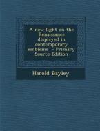 A New Light on the Renaissance Displayed in Contemporary Emblems - Primary Source Edition di Harold Bayley edito da Nabu Press