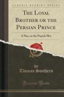 The Loyal Brother Or The Persian Prince di Thomas Southern edito da Forgotten Books
