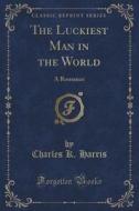 The Luckiest Man In The World di Charles K Harris edito da Forgotten Books