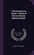 The Greatest Of These; A Book Of Five To Twenty Minute Essays di Robert Oswald Lawton edito da Palala Press