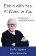 Begin with Yes: At Work for You: The Book of Workplace Wisdom di Paul S. Boynton edito da Createspace