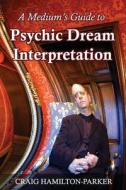 A Medium's Guide to Psychic Dream Interpretation: A-Z Dream Dictionary di Craig Hamilton-Parker edito da Createspace