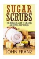Sugar Scrubs: The Beginners Guide to Creating and Gifting Body Scrubs di John Franz edito da Createspace