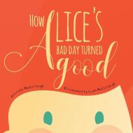 How Alice's Bad Day Turned Good di Annette McCullough edito da FriesenPress