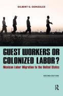 Guest Workers or Colonized Labor? di Gilbert G. Gonzalez edito da Taylor & Francis Ltd