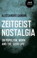 Zeitgeist Nostalgia: On Populism, Work and the 'good Life' di Alessandro Gandini edito da ZERO BOOKS