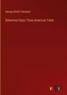 Bohemian Days; Three American Tales di George Alfred Townsend edito da Outlook Verlag
