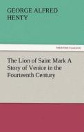 The Lion of Saint Mark A Story of Venice in the Fourteenth Century di G. A. (George Alfred) Henty edito da TREDITION CLASSICS