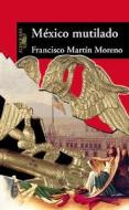 Mexico Mutilado di Francisco Martin Moreno edito da Santillana USA Publishing Company