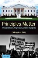 Principles Matter: The Constitution, Progressives, and the Trump Era di Carlos A. Ball edito da OXFORD UNIV PR
