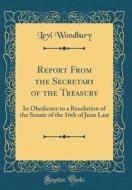 Report from the Secretary of the Treasury: In Obedience to a Resolution of the Senate of the 16th of June Last (Classic Reprint) di Levi Woodbury edito da Forgotten Books