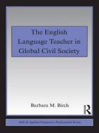 The English Language Teacher in Global Civil Society di Barbara M. Birch edito da Routledge