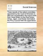 Three Reports Of The Select Committee, Appointed By The Court Of Directors To Take Into Consideration The Export Trade From Great Britain To The East  di Multiple Contributors edito da Gale Ecco, Print Editions