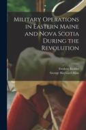 Military Operations in Eastern Maine and Nova Scotia During the Revolution di Frederic Kidder, George Hayward Allan edito da LIGHTNING SOURCE INC