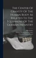 The Center Of Gravity Of The Human Body As Related To The Equipment Of The German Infantry di Christian Wilhelm Braune, Otto Fischer edito da LEGARE STREET PR