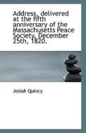 Address, Delivered At The Fifth Anniversary Of The Massachusetts Peace Society, December 25th, 1820. di Josiah Quincy edito da Bibliolife