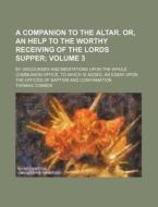 A   Companion to the Altar. Or, an Help to the Worthy Receiving of the Lords Supper Volume 3; By Discourses and Meditations Upon the Whole Communion O di Thomas Comber edito da Rarebooksclub.com