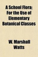 A School Flora; For The Use Of Elementar di W. Marshall Watts edito da General Books