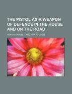 The Pistol As A Weapon Of Defence In The House And On The Road; How To Choose It And How To Use It di Anonymous edito da General Books Llc